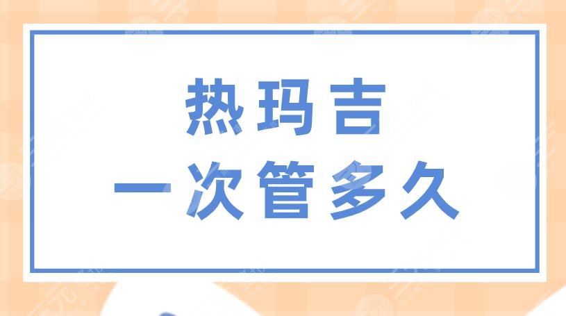 熱瑪吉一次管多久？做一次多少錢？果怎么樣？附項(xiàng)目?jī)r(jià)格表