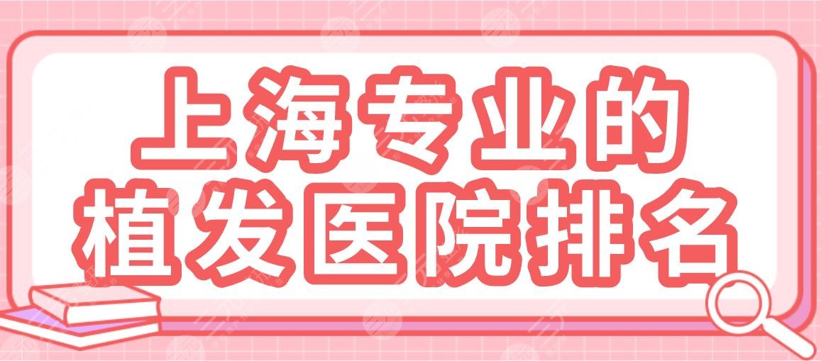上海專業(yè)的植發(fā)醫(yī)院排名|華山醫(yī)院、碧蓮盛植發(fā)、上海九院等上榜！