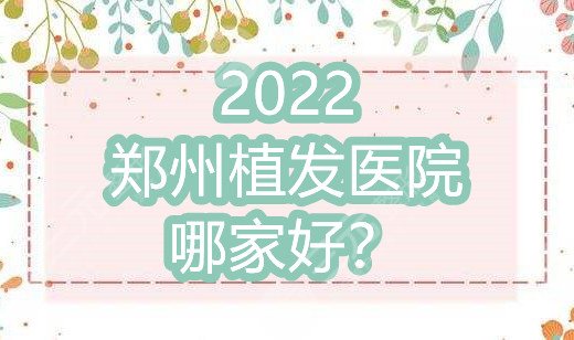 2022鄭州植發(fā)醫(yī)院哪家好?