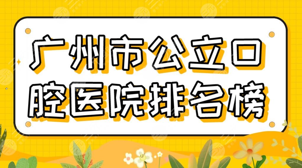 2022廣州市公立口腔醫(yī)院排名榜|省二醫(yī)院、南醫(yī)三院、廣州附屬口腔醫(yī)院上榜？