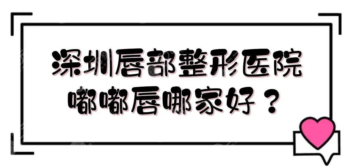 深圳唇部整形醫(yī)院|嘟嘟唇哪家好？藝星、美萊等技術(shù)PK！附價(jià)格表