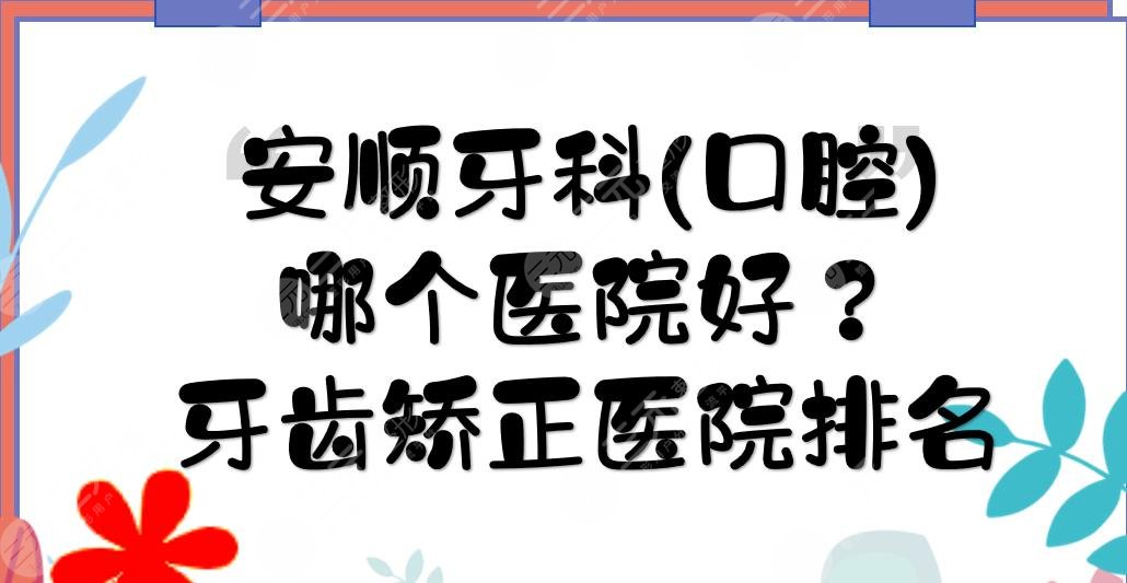 安順牙科(口腔)哪個醫(yī)院好？牙齒矯正醫(yī)院排名+價格費用表一覽！