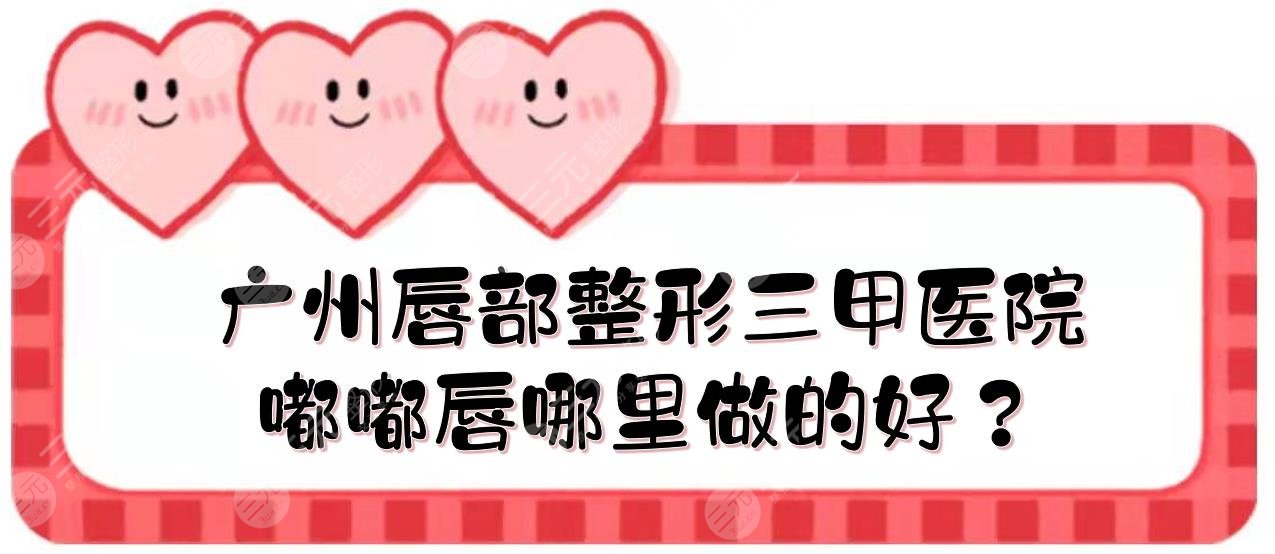 廣州唇部整形三甲醫(yī)院|嘟嘟唇哪里做的好？人民醫(yī)院、珠江醫(yī)院、廣醫(yī)一附院... 