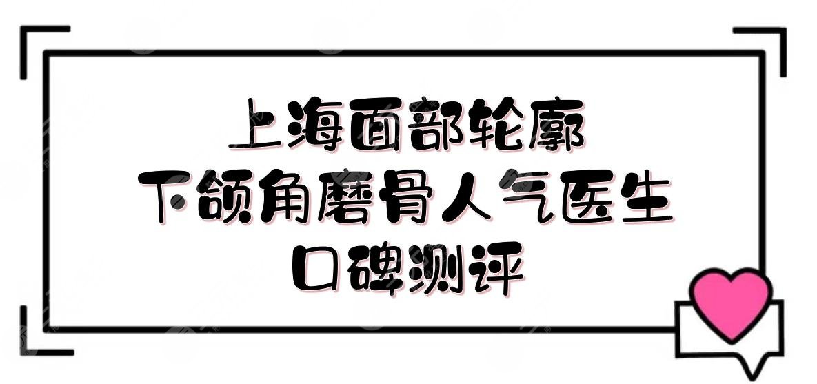 上海面部輪廓下頜角磨骨人氣醫(yī)生:何晉龍&李志海&李湘源等，口碑測評！