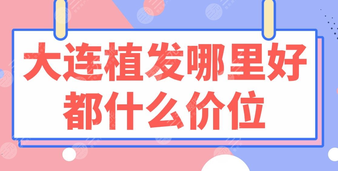 大連植發(fā)哪里好都什么價位？醫(yī)院排行榜|親和、碧蓮盛、大麥上榜！附價格表