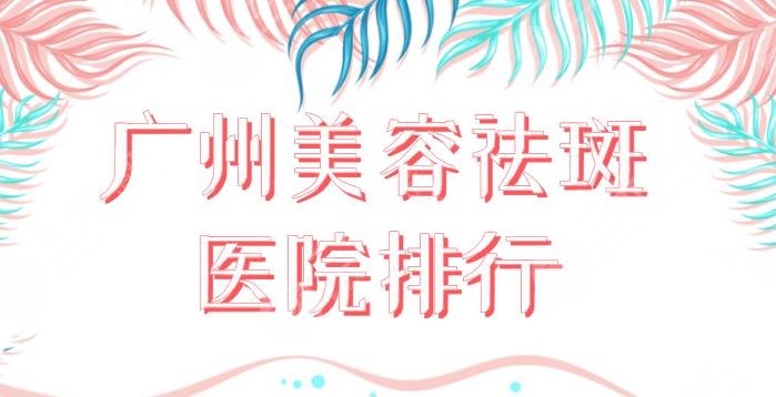 廣州美容祛斑醫(yī)院排行！祛斑果好的醫(yī)院盤點：海峽、華美、美萊等上榜！