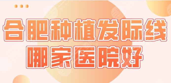 合肥種植發(fā)際線哪家醫(yī)院好？醫(yī)院排名公布|曙光植發(fā)、藝星、華美等上榜！