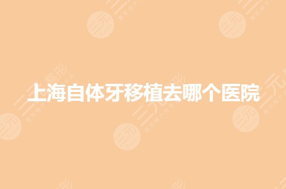 上海自體牙移植去哪個醫(yī)院？口腔科醫(yī)院哪個好？