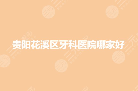 貴陽花溪區(qū)牙科醫(yī)院哪家好？牙齒矯正哪家技術好？