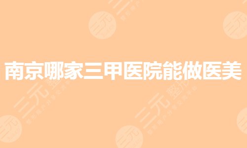 南京哪家三甲醫(yī)院能做醫(yī)美？整容整形醫(yī)院哪里好？