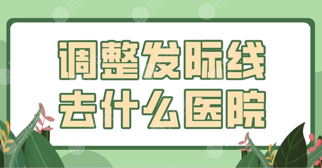 調(diào)整發(fā)際線去什么醫(yī)院？北京植發(fā)醫(yī)院排名盤點(diǎn)！附發(fā)際線種植體驗(yàn)分享