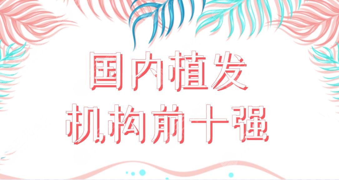 國內(nèi)植發(fā)機構前十強醫(yī)院盤點！植發(fā)醫(yī)院新名單來啦！哪家植發(fā)果好呢？