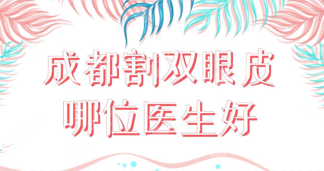 成都割雙眼皮哪位醫(yī)生好？手術醫(yī)生排行榜|盧尚兵、于曉波等實力上榜！