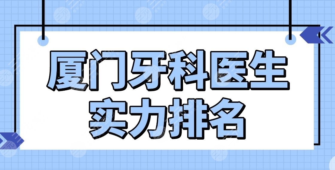 廈門牙科醫(yī)生實力排名top5|王春林、姚江武、陳克芹等醫(yī)生上榜！附價格表