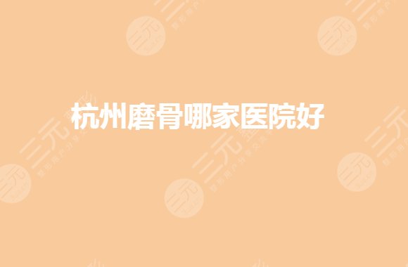 杭州磨骨三甲醫(yī)院排名有哪些？下頜角手術(shù)哪里好？