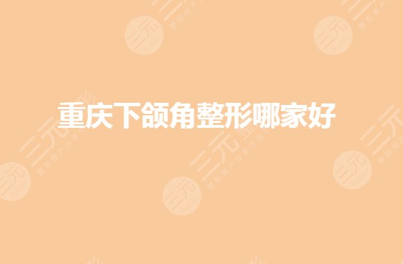 重慶下頜角整形醫(yī)院哪家做的好?哪家便宜?