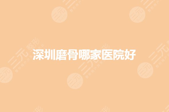 深圳磨骨哪家醫(yī)院好？下頜角整形醫(yī)院排名有哪些？