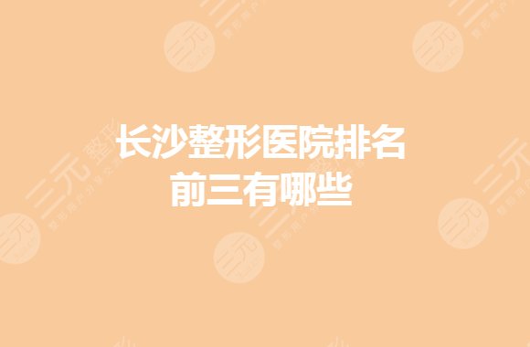 長沙整形醫(yī)院排名前三的有哪些？公立整形醫(yī)院哪個好？