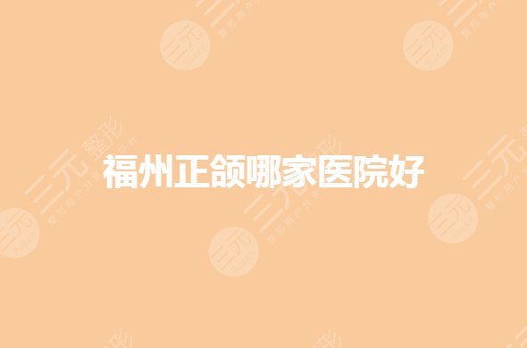 福州正頜手術(shù)哪家醫(yī)院好？福建省正頜手術(shù)哪個(gè)醫(yī)院能做？