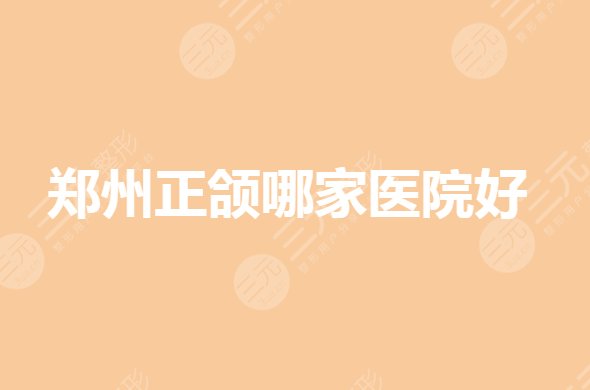 鄭州正頜手術(shù)哪里好？鄭州比較好的矯正牙齒的醫(yī)院有哪些？