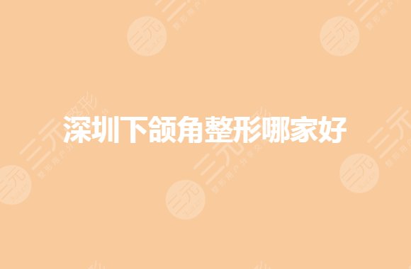 深圳下頜角整形醫(yī)院排名有哪些？磨骨手術(shù)哪家好？