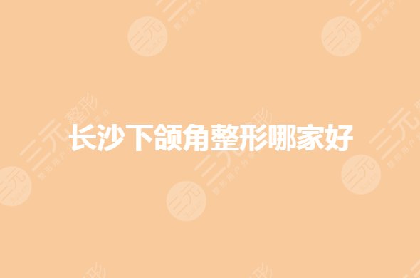 長沙下頜角磨骨哪家醫(yī)院好？長沙面部輪廓整形哪家好？