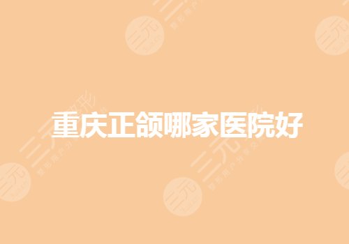 重慶正頜手術(shù)醫(yī)院哪個(gè)好？重慶比較好的口腔矯正醫(yī)院有哪些？
