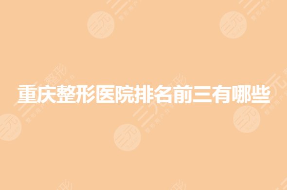 重慶整形醫(yī)院排名前三有哪些?公立整形醫(yī)院哪家好?