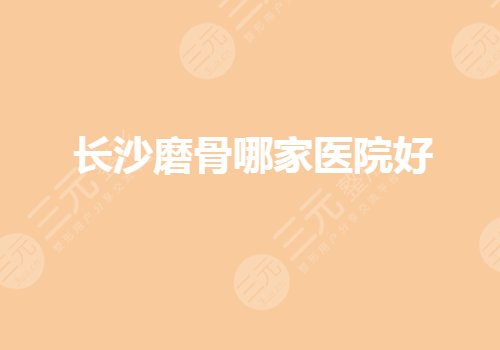 長沙磨骨哪家醫(yī)院好？哪家醫(yī)院做磨骨專業(yè)？