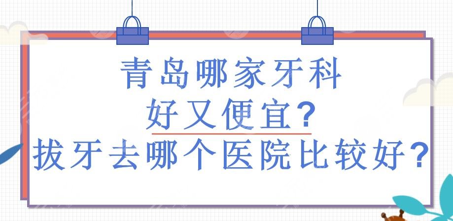青島哪家牙科好又便宜?青島拔牙去哪個醫(yī)院比較好?