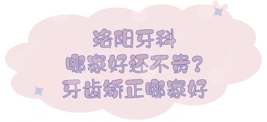 洛陽(yáng)牙科哪家好還不貴?洛陽(yáng)牙齒矯正哪家口腔醫(yī)院好?