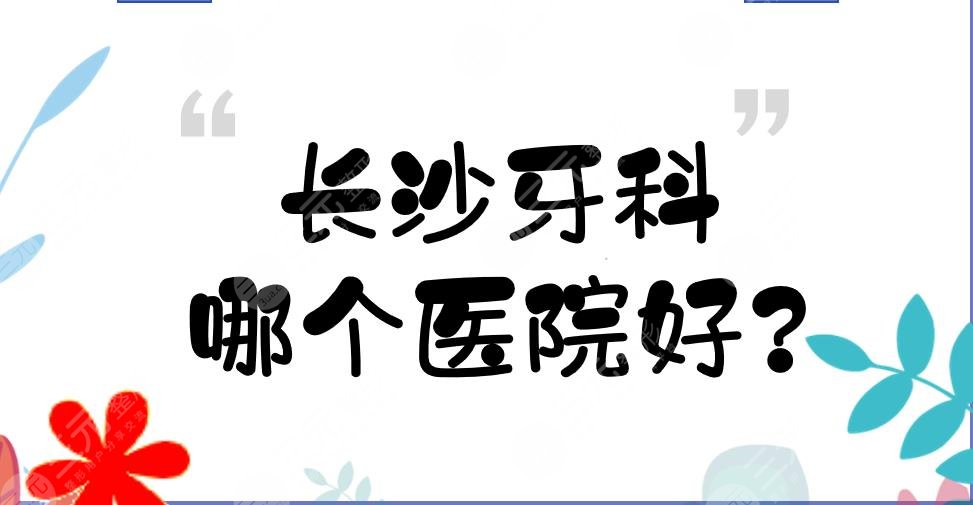 長(zhǎng)沙牙科哪個(gè)醫(yī)院好？長(zhǎng)沙種植牙齒哪個(gè)醫(yī)院好？