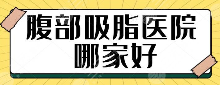 腹部吸脂醫(yī)院哪家好？走訪全國就屬這五家技術硬、果好！一一帶你瀏覽~