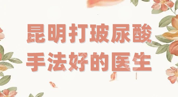 昆明打玻尿酸手法好的醫(yī)生有哪些