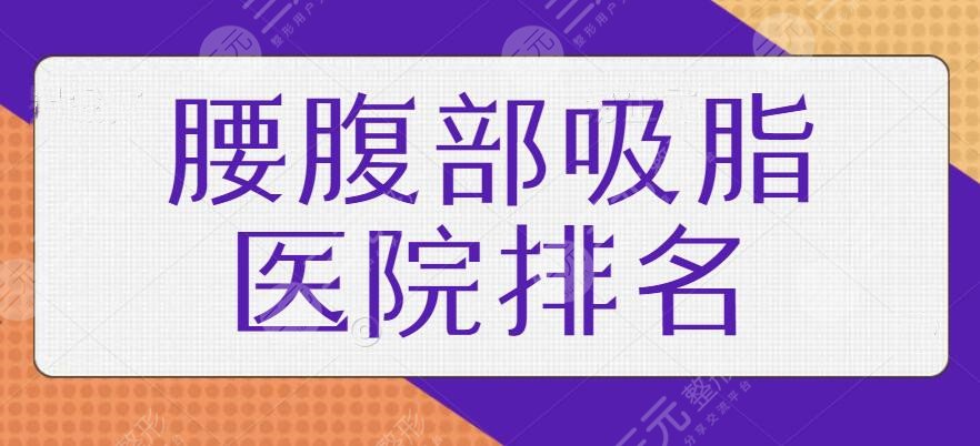 腰腹部吸脂醫(yī)院排名國內版本，文中5家實力上乘！人氣依舊高、技術愈發(fā)成熟！