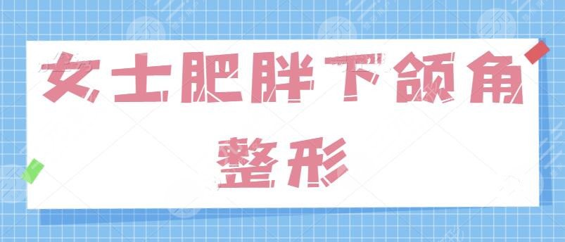 女士肥胖下頜角整形的方法有哪些？針對“國字臉”問題、學(xué)會這一招制勝！