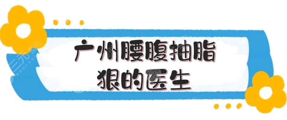 廣州腰腹抽脂狠的醫(yī)生+手術(shù)價(jià)格表?yè)屜瓤?！張毓、楊德發(fā)等5位~